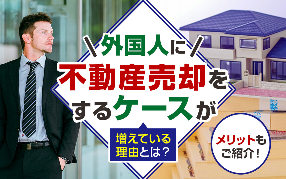 外国人に不動産売却をするケースが増えている理由とは